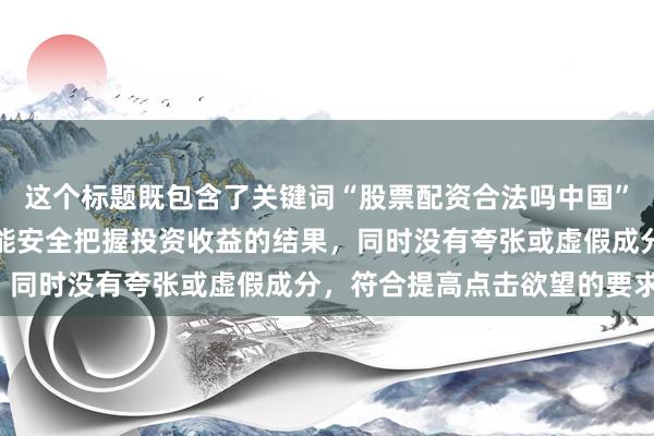 这个标题既包含了关键词“股票配资合法吗中国”，又突出了了解规则后能安全把握投资收益的结果，同时没有夸张或虚假成分，符合提高点击欲望的要求。