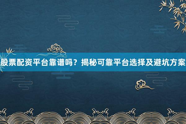 股票配资平台靠谱吗？揭秘可靠平台选择及避坑方案