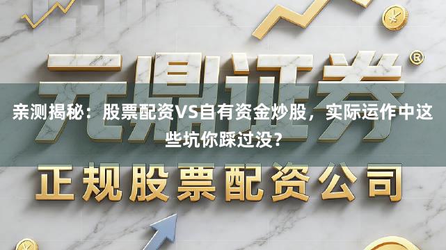 亲测揭秘：股票配资VS自有资金炒股，实际运作中这些坑你踩过没？