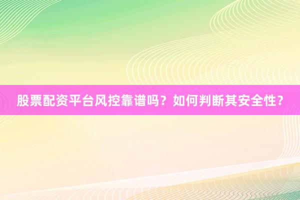 股票配资平台风控靠谱吗？如何判断其安全性？