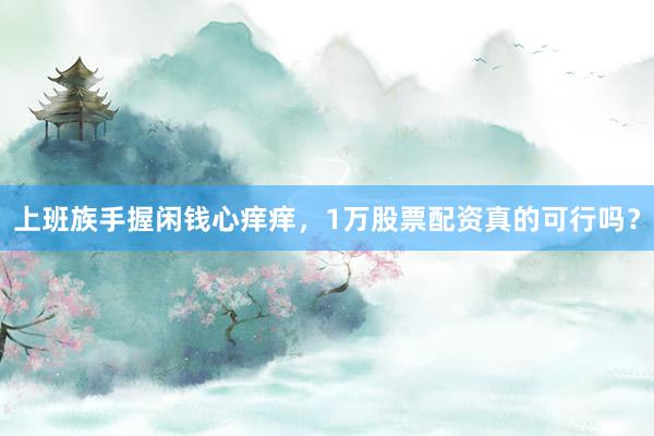 上班族手握闲钱心痒痒，1万股票配资真的可行吗？