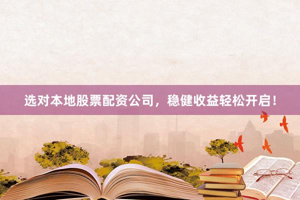 选对本地股票配资公司，稳健收益轻松开启！