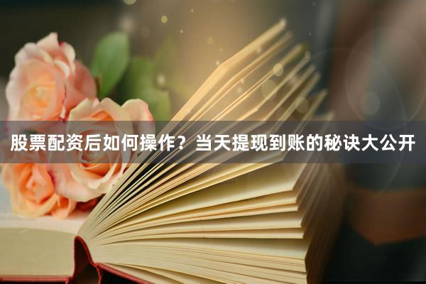 股票配资后如何操作？当天提现到账的秘诀大公开