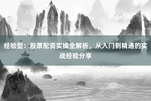 经验型：股票配资实操全解析，从入门到精通的实战经验分享