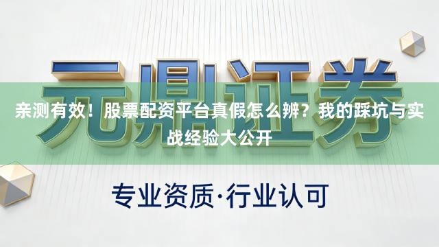 亲测有效！股票配资平台真假怎么辨？我的踩坑与实战经验大公开
