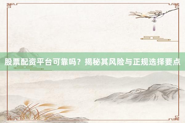 股票配资平台可靠吗？揭秘其风险与正规选择要点