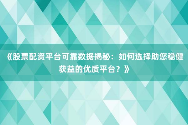 《股票配资平台可靠数据揭秘：如何选择助您稳健获益的优质平台？》