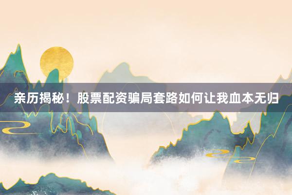 亲历揭秘！股票配资骗局套路如何让我血本无归