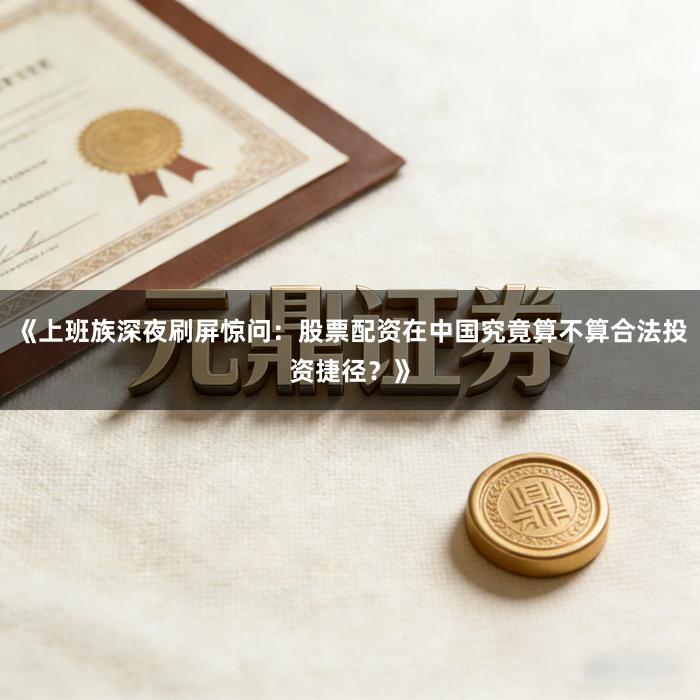 《上班族深夜刷屏惊问：股票配资在中国究竟算不算合法投资捷径？》