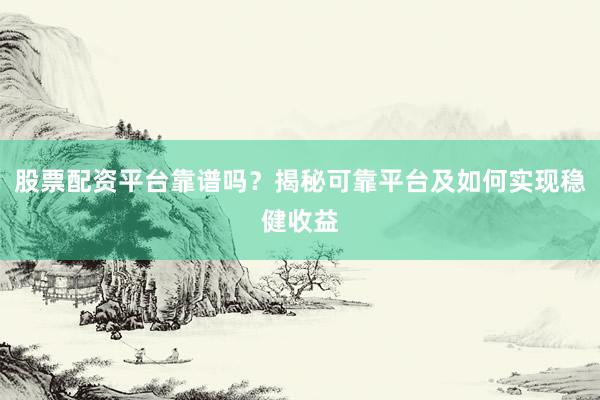 股票配资平台靠谱吗？揭秘可靠平台及如何实现稳健收益