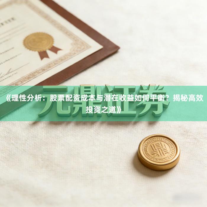 《理性分析：股票配资成本与潜在收益如何平衡？揭秘高效投资之道》
