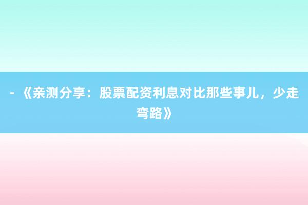 - 《亲测分享：股票配资利息对比那些事儿，少走弯路》