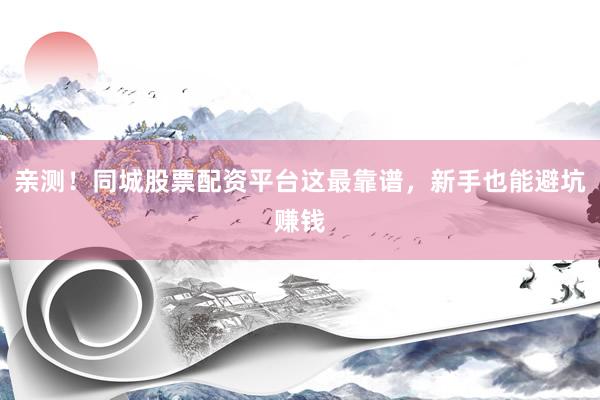 亲测！同城股票配资平台这最靠谱，新手也能避坑赚钱