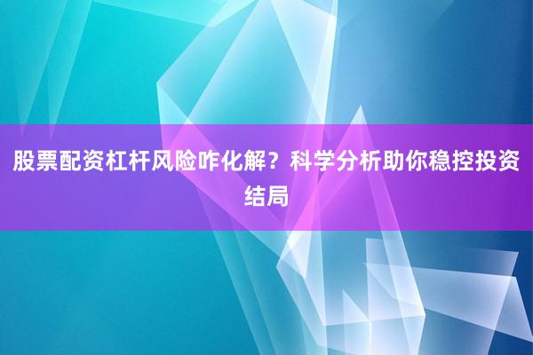 股票配资杠杆风险咋化解？科学分析助你稳控投资结局