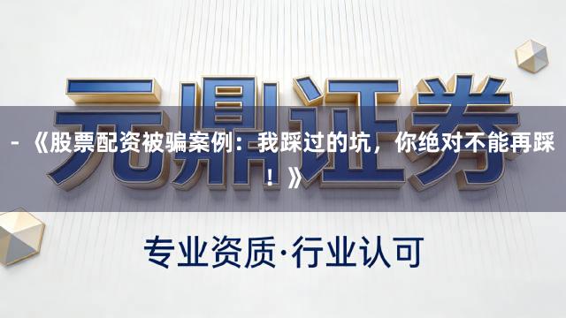 - 《股票配资被骗案例：我踩过的坑，你绝对不能再踩！》