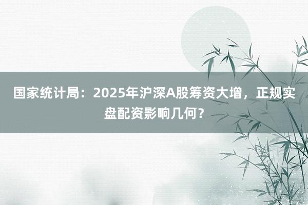 国家统计局：2025年沪深A股筹资大增，正规实盘配资影响几何？
