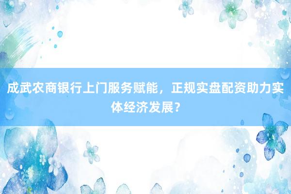 成武农商银行上门服务赋能，正规实盘配资助力实体经济发展？