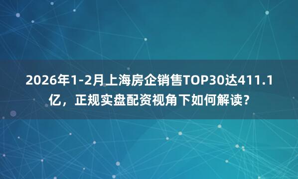 2026年1-2月上海房企销售TOP30达411.1亿，正规实盘配资视角下如何解读？