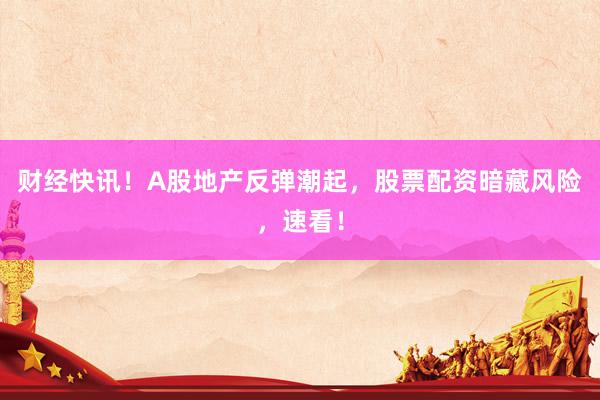 财经快讯!A股地产反弹潮起,股票配资暗藏风险,速看!