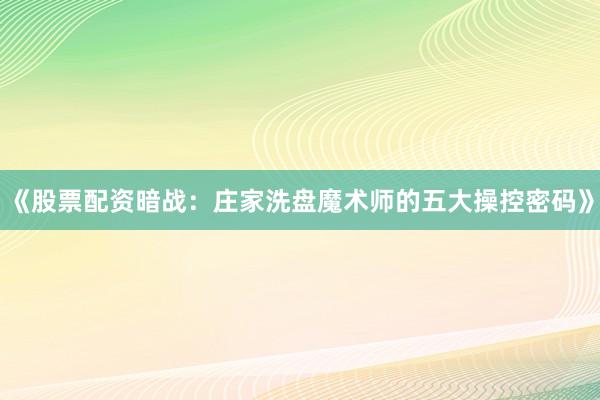 《股票配资暗战：庄家洗盘魔术师的五大操控密码》