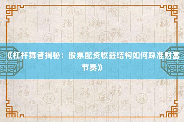 《杠杆舞者揭秘：股票配资收益结构如何踩准财富节奏》