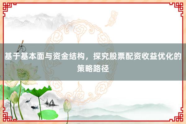 基于基本面与资金结构，探究股票配资收益优化的策略路径