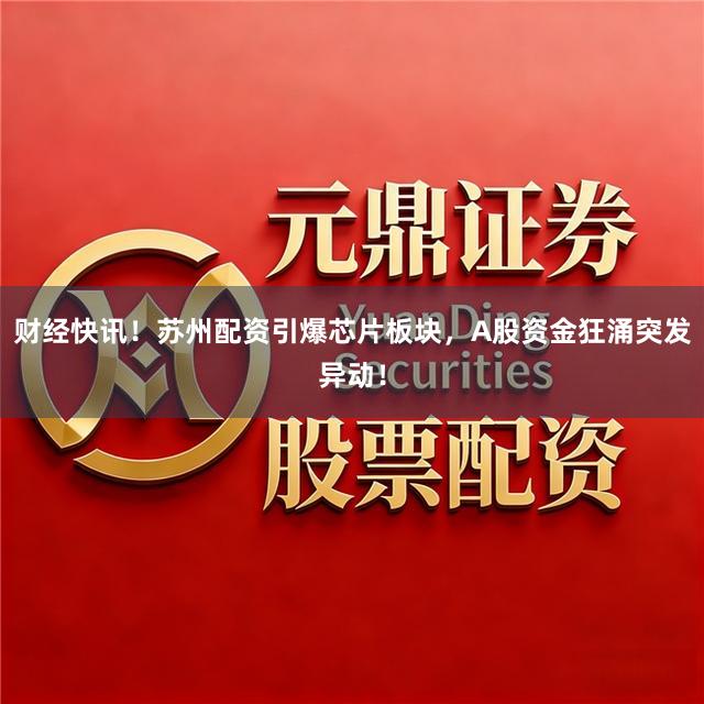 财经快讯!苏州配资引爆芯片板块,A股资金狂涌突发异动!