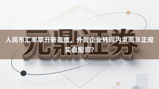 人民币汇率攀升新高度，外贸企业转向内求而非正规实盘配资？