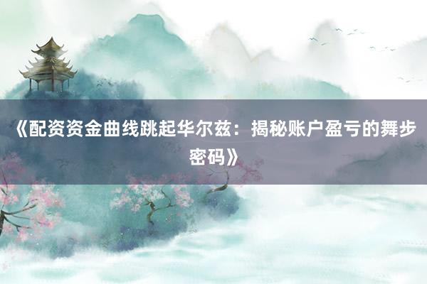 《配资资金曲线跳起华尔兹：揭秘账户盈亏的舞步密码》