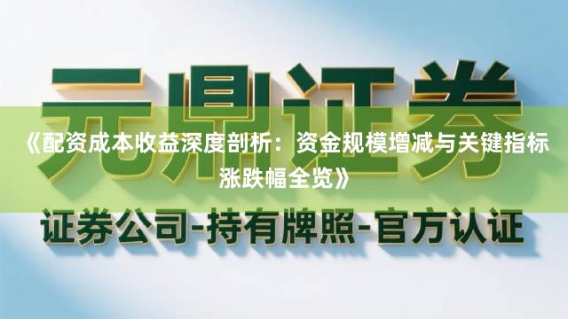 《配资成本收益深度剖析：资金规模增减与关键指标涨跌幅全览》