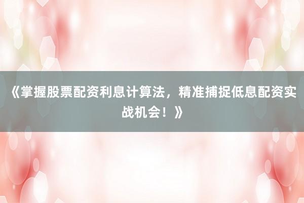 《掌握股票配资利息计算法，精准捕捉低息配资实战机会！》