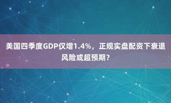 美国四季度GDP仅增1.4%，正规实盘配资下衰退风险或超预期？