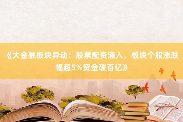 《大金融板块异动:股票配资涌入,板块个股涨跌幅超5%资金破百亿》