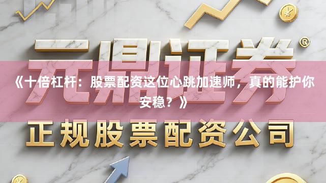 《十倍杠杆：股票配资这位心跳加速师，真的能护你安稳？》