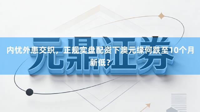 内忧外患交织，正规实盘配资下澳元缘何跌至10个月新低？