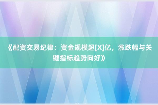 《配资交易纪律：资金规模超[X]亿，涨跌幅与关键指标趋势向好》