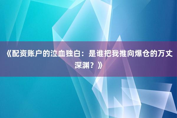 《配资账户的泣血独白：是谁把我推向爆仓的万丈深渊？》