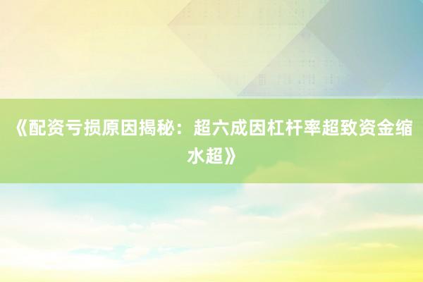《配资亏损原因揭秘：超六成因杠杆率超致资金缩水超》