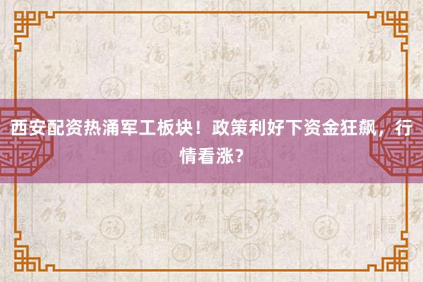 西安配资热涌军工板块！政策利好下资金狂飙，行情看涨？