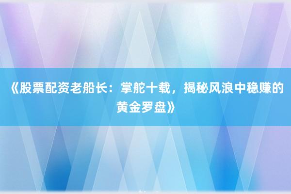 《股票配资老船长：掌舵十载，揭秘风浪中稳赚的黄金罗盘》