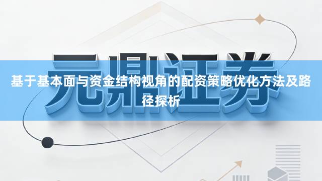基于基本面与资金结构视角的配资策略优化方法及路径探析