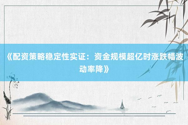《配资策略稳定性实证：资金规模超亿时涨跌幅波动率降》