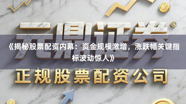 《揭秘股票配资内幕：资金规模激增，涨跌幅关键指标波动惊人》