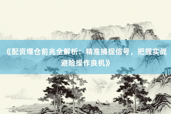 《配资爆仓前兆全解析：精准捕捉信号，把握实战避险操作良机》