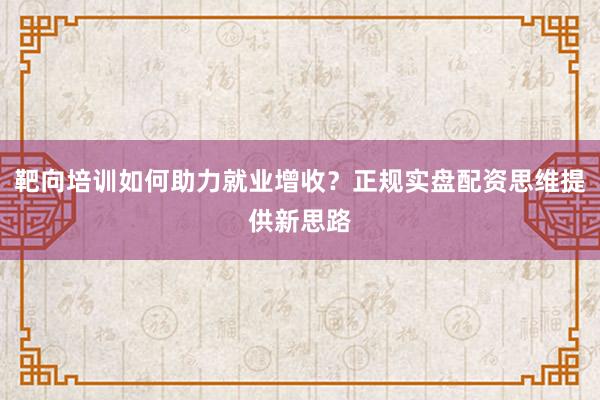 靶向培训如何助力就业增收?正规实盘配资思维提供新思路