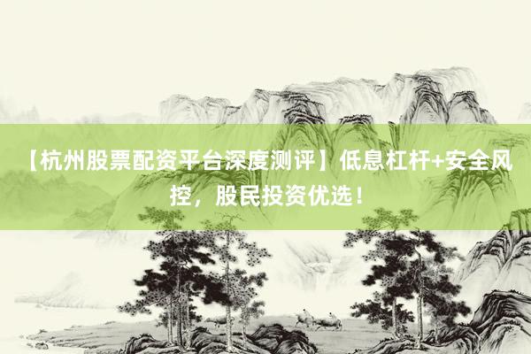 【杭州股票配资平台深度测评】低息杠杆+安全风控，股民投资优选！