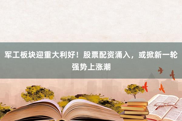 军工板块迎重大利好！股票配资涌入，或掀新一轮强势上涨潮