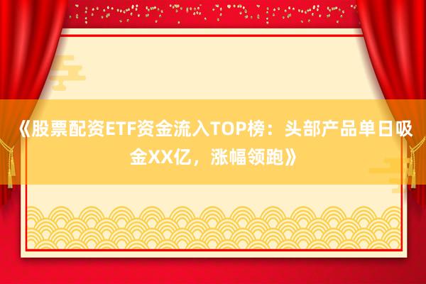《股票配资ETF资金流入TOP榜：头部产品单日吸金XX亿，涨幅领跑》
