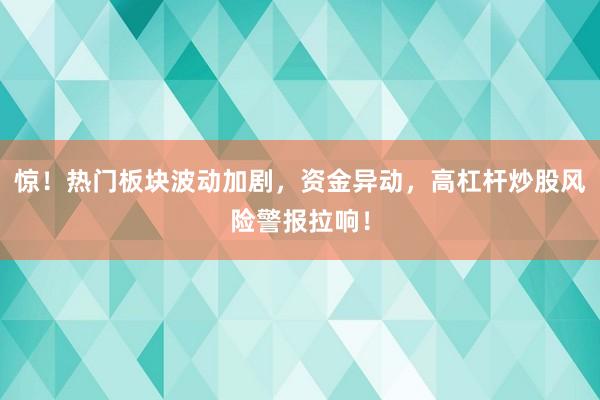 惊！热门板块波动加剧，资金异动，高杠杆炒股风险警报拉响！