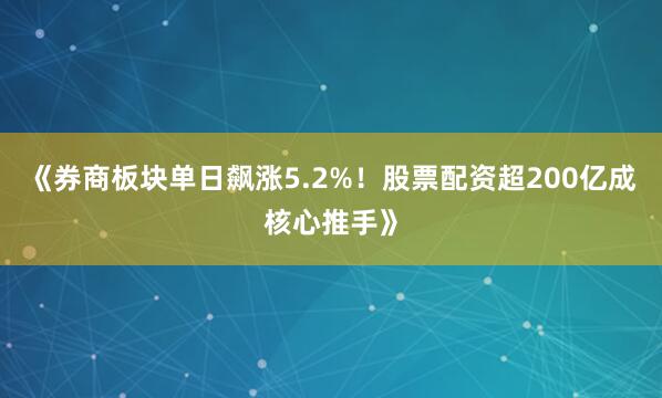 《券商板块单日飙涨5.2%！股票配资超200亿成核心推手》